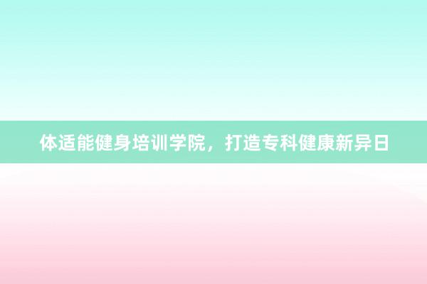 体适能健身培训学院，打造专科健康新异日