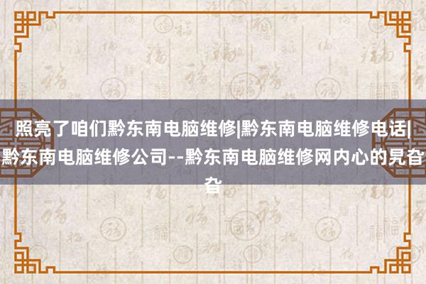 照亮了咱们黔东南电脑维修|黔东南电脑维修电话|黔东南电脑维修公司--黔东南电脑维修网内心的旯旮