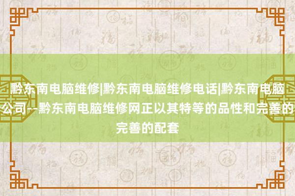 黔东南电脑维修|黔东南电脑维修电话|黔东南电脑维修公司--黔东南电脑维修网正以其特等的品性和完善的配套