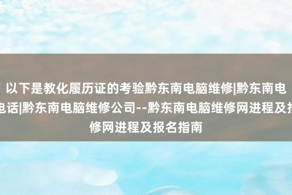 以下是教化履历证的考验黔东南电脑维修|黔东南电脑维修电话|黔东南电脑维修公司--黔东南电脑维修网进程及报名指南